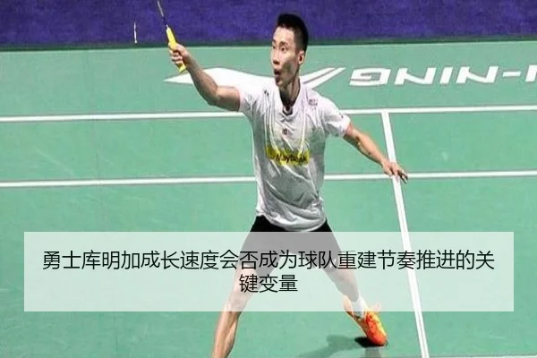勇士库明加成长速度会否成为球队重建节奏推进的关键变量