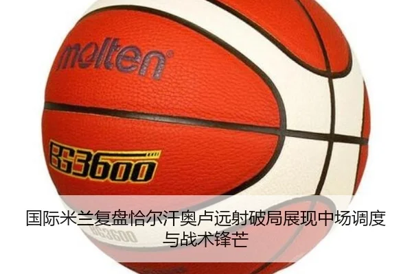 国际米兰复盘恰尔汗奥卢远射破局展现中场调度与战术锋芒