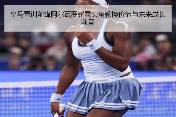 皇马青训前锋阿尔瓦罗崭露头角轮换价值与未来成长前景