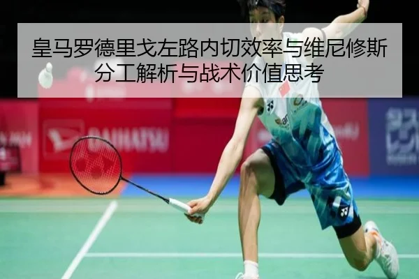 皇马罗德里戈左路内切效率与维尼修斯分工解析与战术价值思考